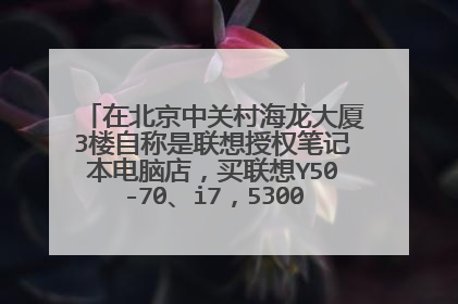 在北京中关村海龙大厦3楼自称是联想授权笔记本电脑店,买联想Y50-70、i7,5300元,可信吗?