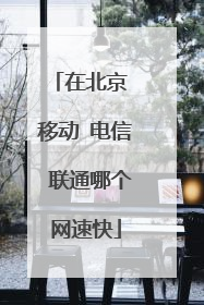 在北京 移动 电信 联通哪个网速快