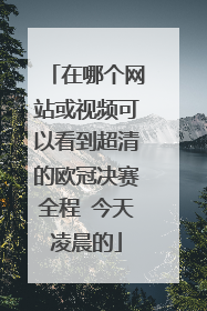 在哪个网站或视频可以看到超清的欧冠决赛全程 今天凌晨的