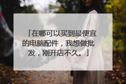在哪可以买到最便宜的电脑配件,我想做批发,刚开店不久。