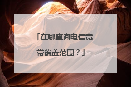 在哪查询电信宽带覆盖范围?