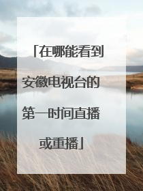 在哪能看到安徽电视台的第一时间直播或重播