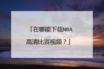 在哪能下载NBA高清比赛视频？