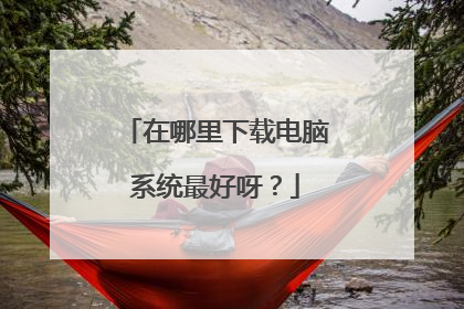 在哪里下载电脑系统最好呀？