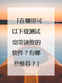 在哪里可以下载测试宽带速度的软件?有哪些推荐?