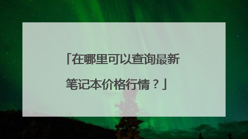 在哪里可以查询最新笔记本价格行情？
