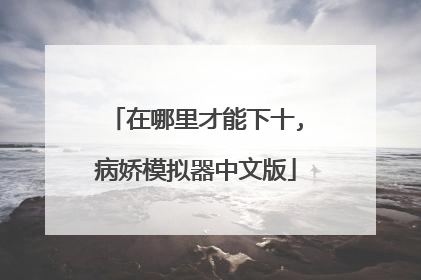 在哪里才能下十,病娇模拟器中文版