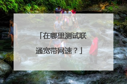 在哪里测试联通宽带网速？