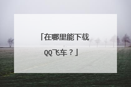 在哪里能下载QQ飞车？
