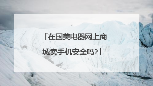 在国美电器网上商城卖手机安全吗?