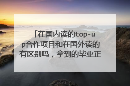在国内读的top-up合作项目和在国外读的有区别吗,拿到的毕业正一样吗,国内都认可吗