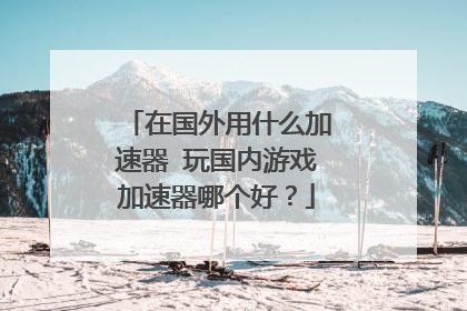 在国外用什么加速器 玩国内游戏加速器哪个好?
