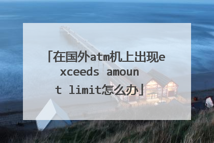在国外atm机上出现exceeds amount limit怎么办