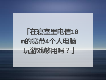 在寝室里电信10m的宽带4个人电脑玩游戏够用吗?