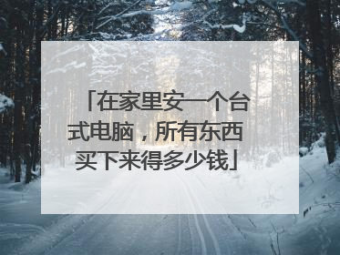 在家里安一个台式电脑，所有东西买下来得多少钱