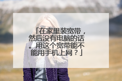 在家里装宽带，然后没有电脑的话。用这个宽带能不能用手机上网？