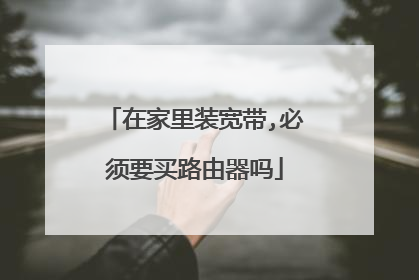 在家里装宽带,必须要买路由器吗