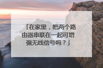 在家里,把两个路由器串联在一起可增强无线信号吗?