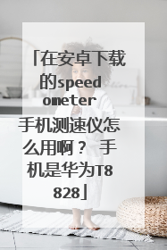 在安卓下载的speedometer手机测速仪怎么用啊？ 手机是华为T8828