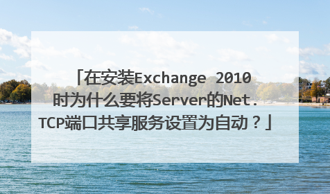 在安装Exchange 2010时为什么要将Server的Net.TCP端口共享服务设置为自动？