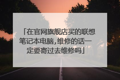 在官网旗舰店买的联想笔记本电脑,维修的话一定要寄过去维修吗