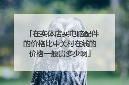 在实体店买电脑配件的价格比中关村在线的价格一般贵多少啊