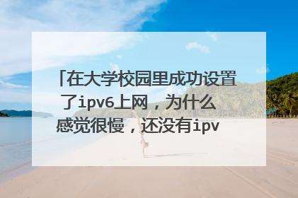 在大学校园里成功设置了ipv6上网,为什么感觉很慢,还没有ipv4的校园宽带快?是不是什么地方设置错了。