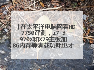 在太平洋电脑网看HD7750评测，i7 3970X和X79主板加8G内存等满载功耗也才190瓦左右