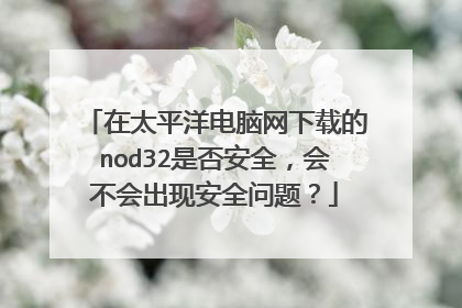 在太平洋电脑网下载的nod32是否安全，会不会出现安全问题？