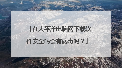在太平洋电脑网下载软件安全吗会有病毒吗?