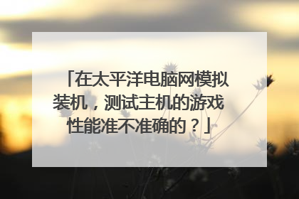 在太平洋电脑网模拟装机，测试主机的游戏性能准不准确的？