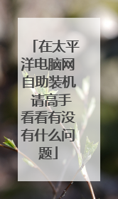在太平洋电脑网自助装机 请高手看看有没有什么问题