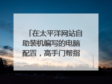 在太平洋网站自助装机编写的电脑配置，高手门帮指出不足的地方