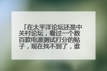 在太平洋论坛还是中关村论坛,看过一个数百款电源测试打分的贴子,现在找不到了,谁知道地址?