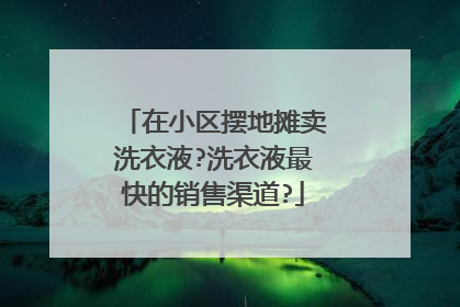 在小区摆地摊卖洗衣液?洗衣液最快的销售渠道?