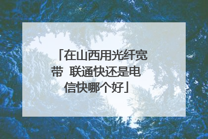 在山西用光纤宽带 联通快还是电信快哪个好