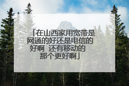 在山西家用宽带是网通的好还是电信的好啊 还有移动的 那个更好啊