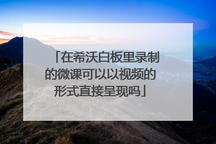 在希沃白板里录制的微课可以以视频的形式直接呈现吗