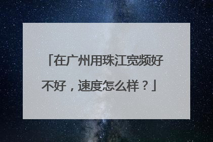 在广州用珠江宽频好不好,速度怎么样?