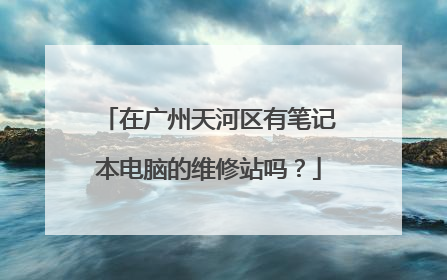 在广州天河区有笔记本电脑的维修站吗?