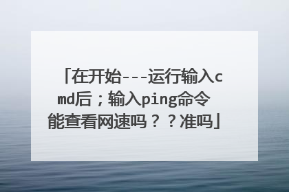 在开始---运行输入cmd后;输入ping命令能查看网速吗??准吗