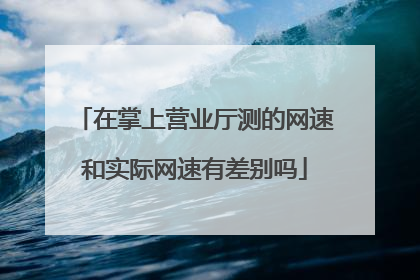 在掌上营业厅测的网速和实际网速有差别吗