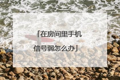 在房间里手机信号弱怎么办
