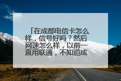 在成都电信卡怎么样,信号好吗?然后网速怎么样,以前一直用联通,不知道成都联通怎么样?