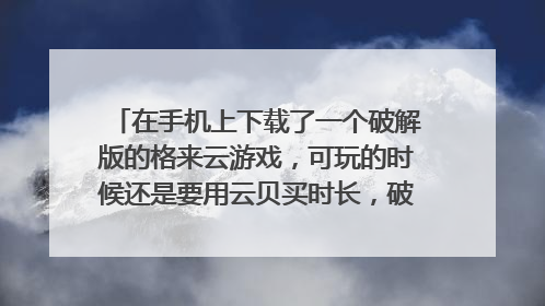在手机上下载了一个破解版的格来云游戏,可玩的时候还是要用云贝买时长,破解版的该怎么用?