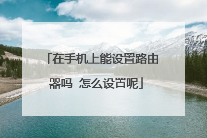 在手机上能设置路由器吗 怎么设置呢