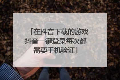 在抖音下载的游戏抖音一键登录每次都需要手机验证
