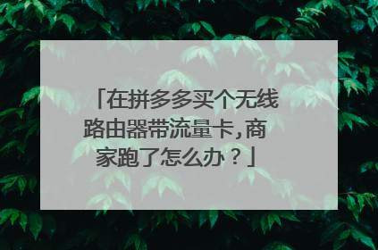 在拼多多买个无线路由器带流量卡,商家跑了怎么办？