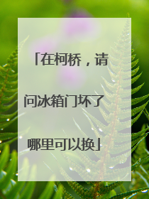 在柯桥,请问冰箱门坏了哪里可以换
