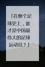 在整个足球史上，谁才是中国最伟大的足球运动员？